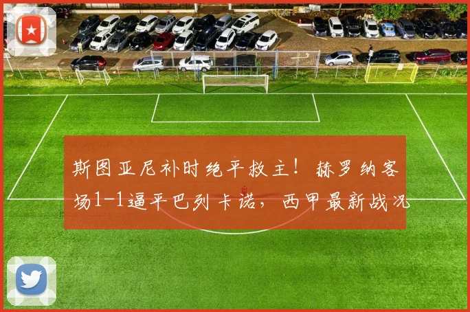 斯图亚尼补时绝平救主!赫罗纳客场1-1逼平巴列卡诺,西甲最新战况速递