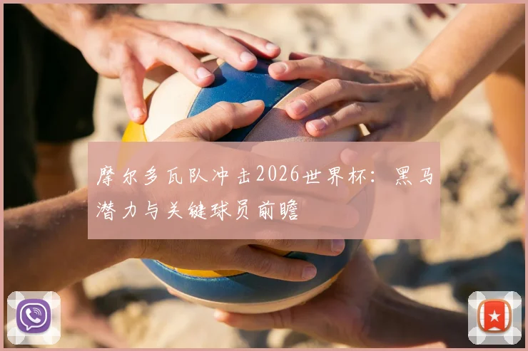 摩尔多瓦队冲击2026世界杯:黑马潜力与关键球员前瞻