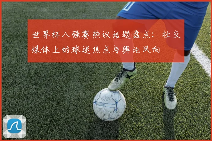 世界杯八强赛热议话题盘点:社交媒体上的球迷焦点与舆论风向