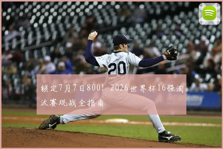锁定7月7日800!2026世界杯16强淘汰赛观战全指南