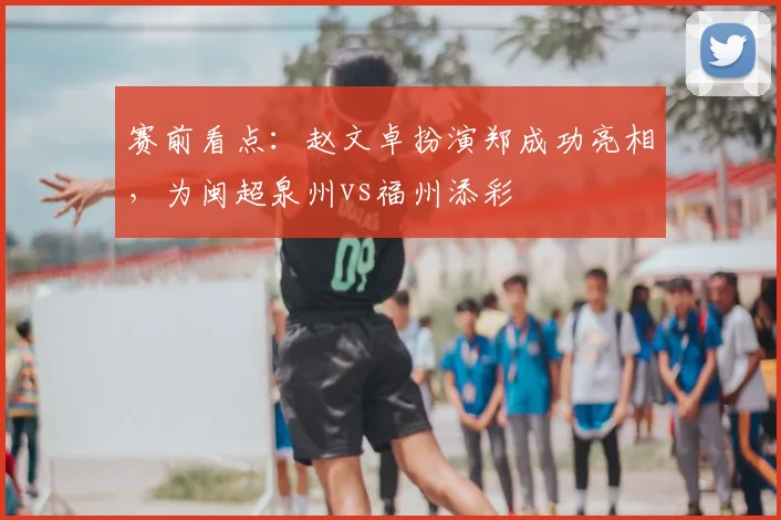 赛前看点:赵文卓扮演郑成功亮相,为闽超泉州vs福州添彩