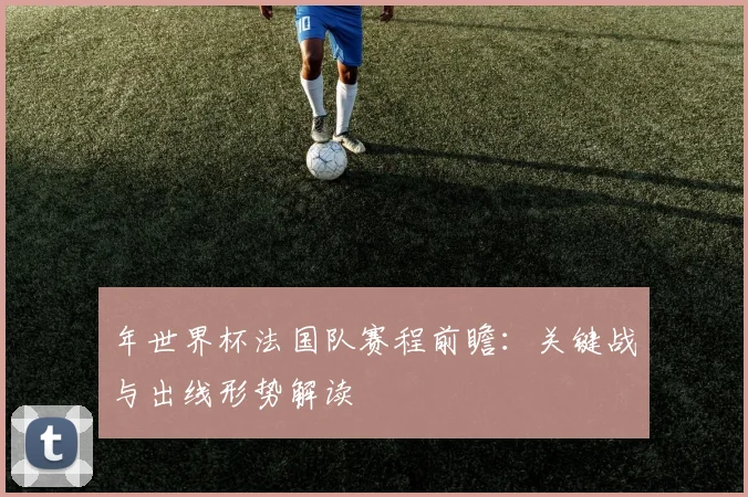 年世界杯法国队赛程前瞻:关键战与出线形势解读