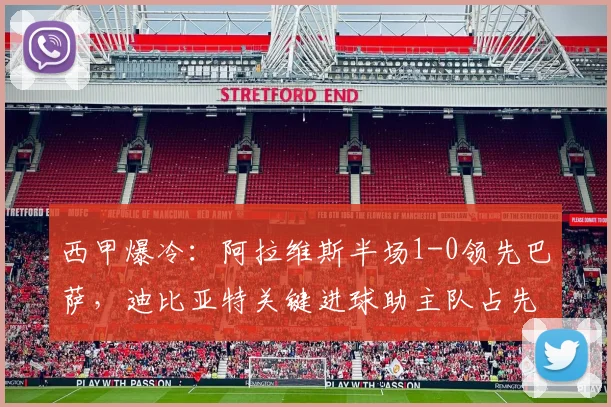 西甲爆冷:阿拉维斯半场1-0领先巴萨,迪比亚特关键进球助主队占先机