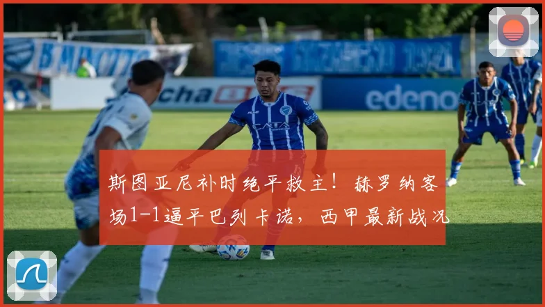斯图亚尼补时绝平救主!赫罗纳客场1-1逼平巴列卡诺,西甲最新战况速递
