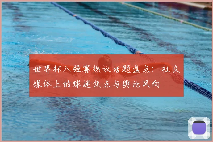 世界杯八强赛热议话题盘点:社交媒体上的球迷焦点与舆论风向
