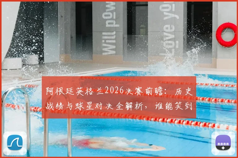 阿根廷英格兰2026决赛前瞻:历史战绩与球星对决全解析,谁能笑到最后?