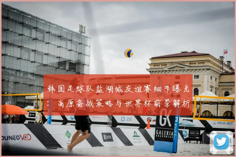 韩国足球队盐湖城友谊赛细节曝光:高原备战策略与世界杯前景解析