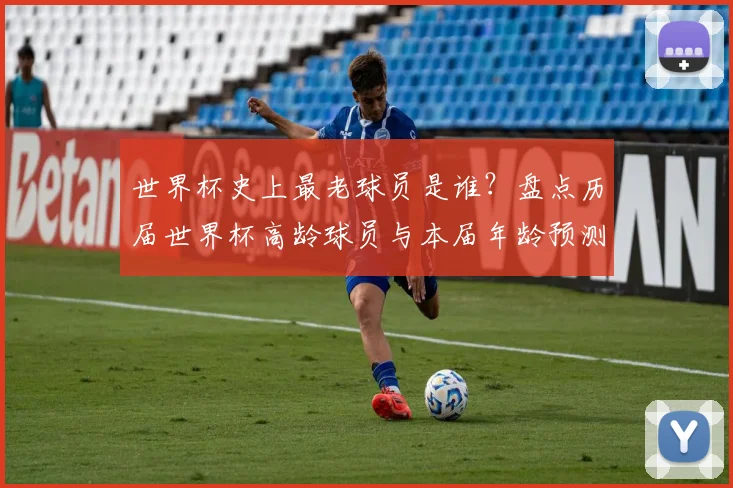 世界杯史上最老球员是谁?盘点历届世界杯高龄球员与本届年龄预测