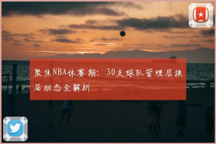聚焦NBA休赛期：30支球队管理层换届动态全解析