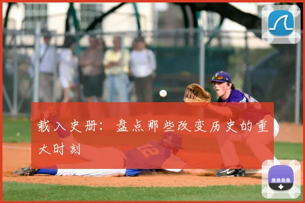 载入史册:盘点那些改变历史的重大时刻