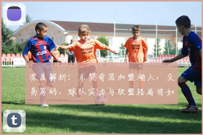 深度解析:东契奇若加盟湖人,交易筹码、球队实力与联盟格局将如何演变?