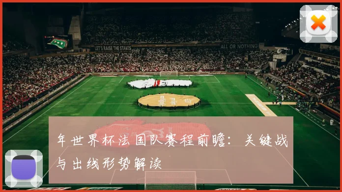 年世界杯法国队赛程前瞻：关键战与出线形势解读