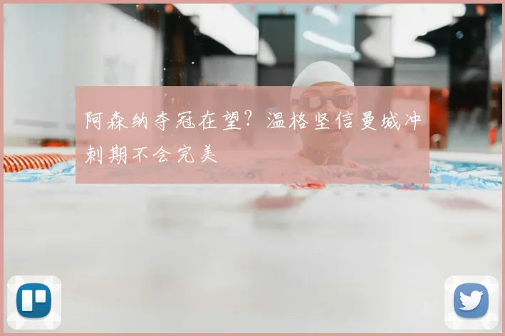 阿森纳夺冠在望?温格坚信曼城冲刺期不会完美