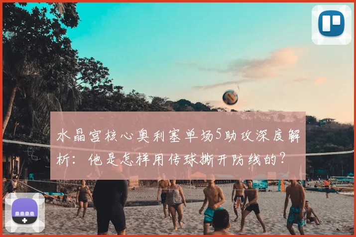 水晶宫核心奥利塞单场5助攻深度解析:他是怎样用传球撕开防线的?